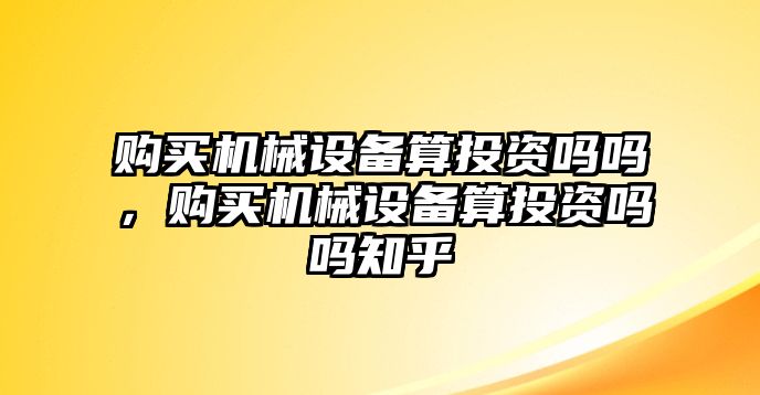 購買機械設備算投資嗎嗎，購買機械設備算投資嗎嗎知乎