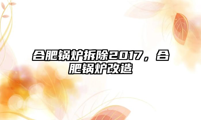 合肥鍋爐拆除2017，合肥鍋爐改造