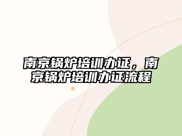 南京鍋爐培訓(xùn)辦證，南京鍋爐培訓(xùn)辦證流程