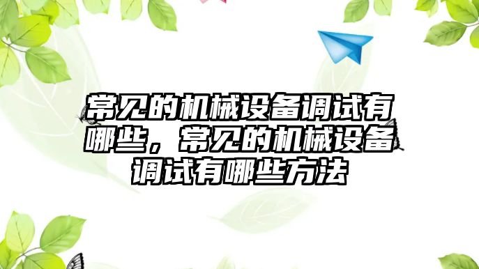 常見的機械設(shè)備調(diào)試有哪些，常見的機械設(shè)備調(diào)試有哪些方法