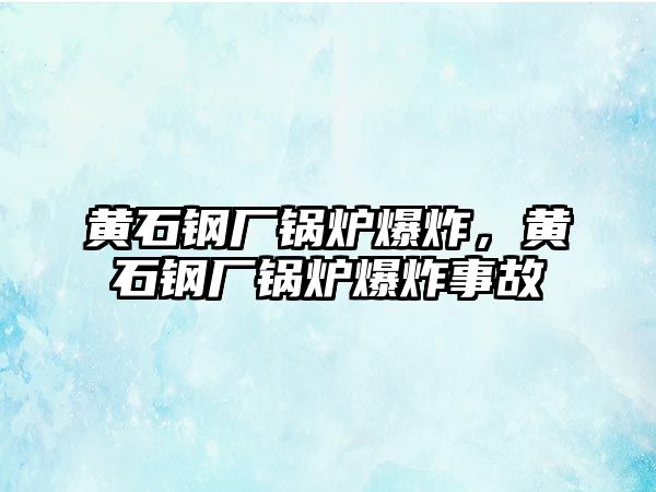 黃石鋼廠鍋爐爆炸，黃石鋼廠鍋爐爆炸事故