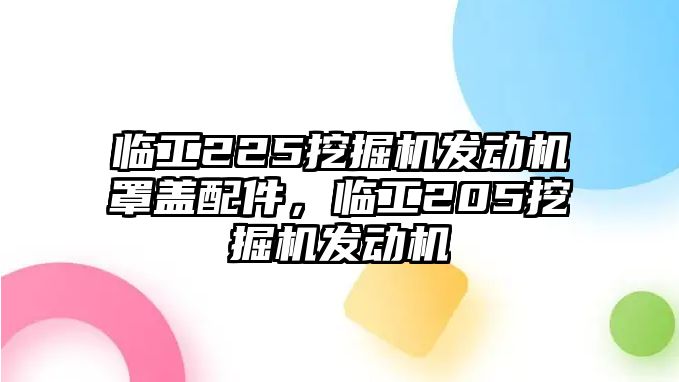 臨工225挖掘機發(fā)動機罩蓋配件，臨工205挖掘機發(fā)動機