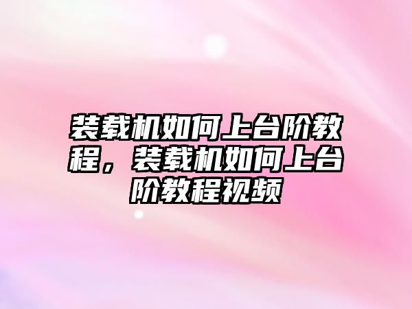 裝載機如何上臺階教程，裝載機如何上臺階教程視頻