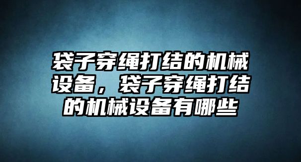 袋子穿繩打結(jié)的機械設(shè)備，袋子穿繩打結(jié)的機械設(shè)備有哪些