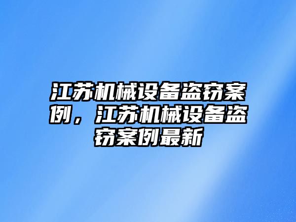 江蘇機(jī)械設(shè)備盜竊案例，江蘇機(jī)械設(shè)備盜竊案例最新