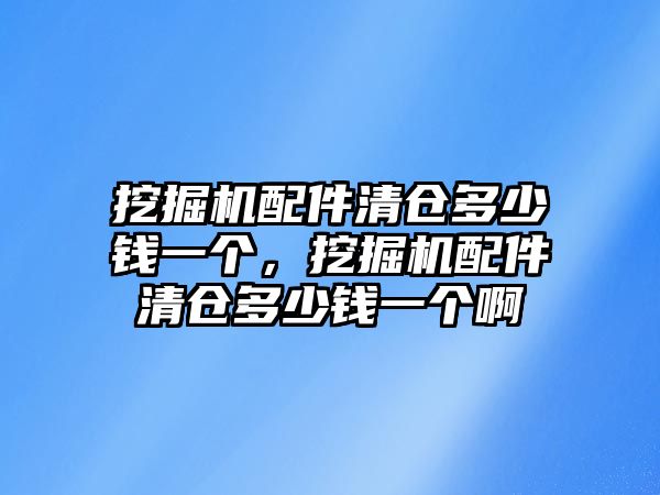 挖掘機配件清倉多少錢一個，挖掘機配件清倉多少錢一個啊