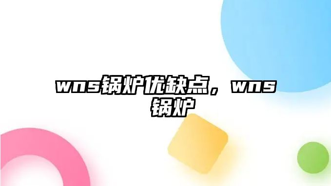 wns鍋爐優(yōu)缺點(diǎn)，wns 鍋爐