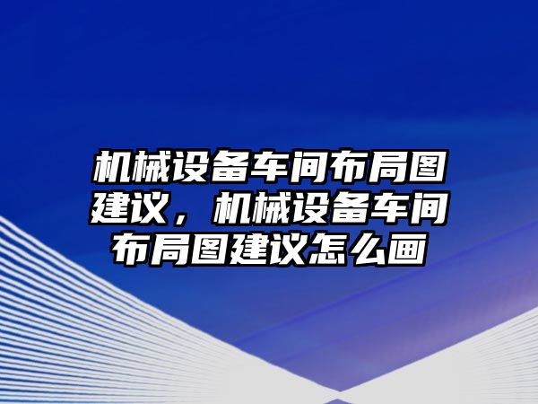 機(jī)械設(shè)備車間布局圖建議，機(jī)械設(shè)備車間布局圖建議怎么畫