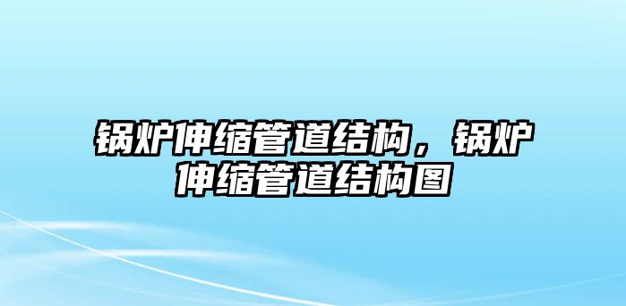 鍋爐伸縮管道結(jié)構(gòu)，鍋爐伸縮管道結(jié)構(gòu)圖