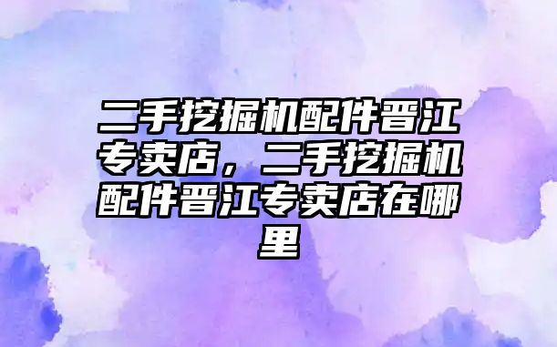 二手挖掘機配件晉江專賣店，二手挖掘機配件晉江專賣店在哪里