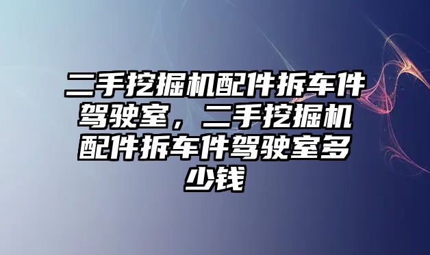 二手挖掘機配件拆車件駕駛室，二手挖掘機配件拆車件駕駛室多少錢