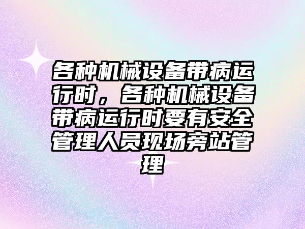 各種機械設(shè)備帶病運行時，各種機械設(shè)備帶病運行時要有安全管理人員現(xiàn)場旁站管理