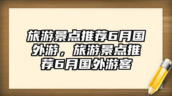 旅游景點(diǎn)推薦6月國(guó)外游，旅游景點(diǎn)推薦6月國(guó)外游客