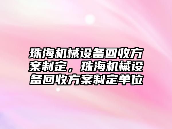 珠海機(jī)械設(shè)備回收方案制定，珠海機(jī)械設(shè)備回收方案制定單位