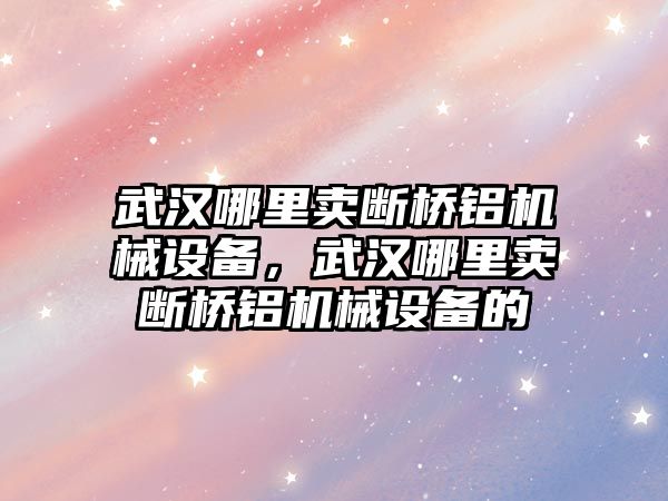 武漢哪里賣斷橋鋁機械設(shè)備，武漢哪里賣斷橋鋁機械設(shè)備的