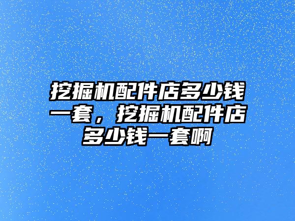 挖掘機配件店多少錢一套，挖掘機配件店多少錢一套啊