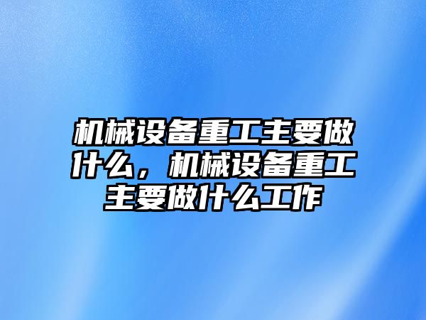 機(jī)械設(shè)備重工主要做什么，機(jī)械設(shè)備重工主要做什么工作