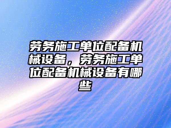 勞務(wù)施工單位配備機械設(shè)備，勞務(wù)施工單位配備機械設(shè)備有哪些