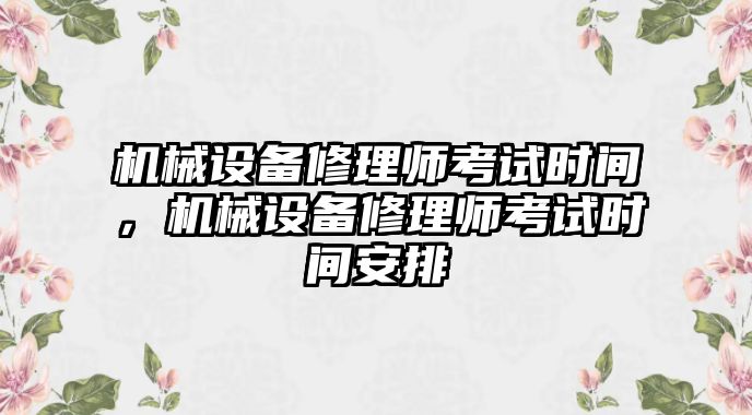 機(jī)械設(shè)備修理師考試時(shí)間，機(jī)械設(shè)備修理師考試時(shí)間安排