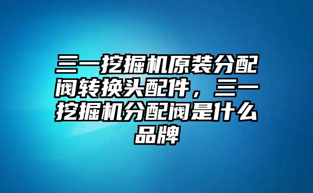 三一挖掘機(jī)原裝分配閥轉(zhuǎn)換頭配件，三一挖掘機(jī)分配閥是什么品牌