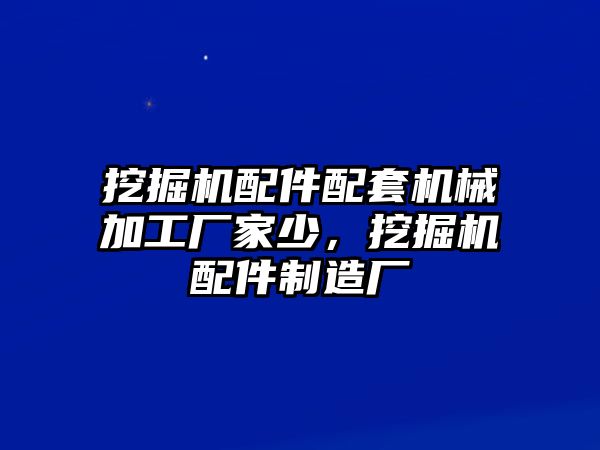 挖掘機(jī)配件配套機(jī)械加工廠家少，挖掘機(jī)配件制造廠