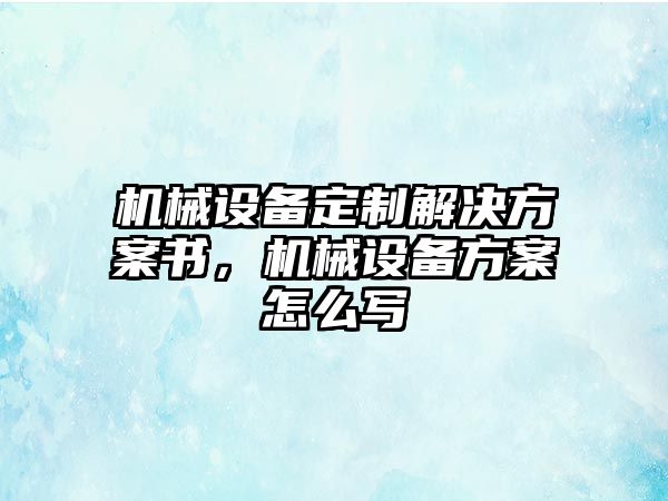 機(jī)械設(shè)備定制解決方案書，機(jī)械設(shè)備方案怎么寫