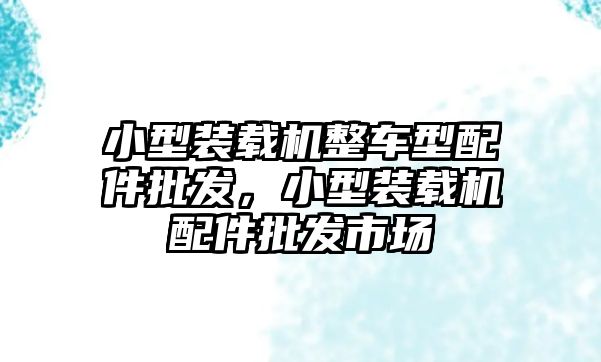 小型裝載機(jī)整車型配件批發(fā)，小型裝載機(jī)配件批發(fā)市場