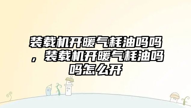 裝載機開暖氣耗油嗎嗎，裝載機開暖氣耗油嗎嗎怎么開