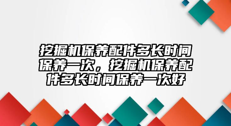 挖掘機(jī)保養(yǎng)配件多長時(shí)間保養(yǎng)一次，挖掘機(jī)保養(yǎng)配件多長時(shí)間保養(yǎng)一次好