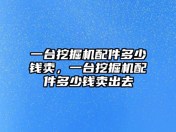 一臺挖掘機(jī)配件多少錢賣，一臺挖掘機(jī)配件多少錢賣出去