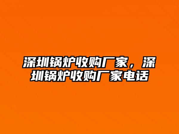 深圳鍋爐收購(gòu)廠家，深圳鍋爐收購(gòu)廠家電話