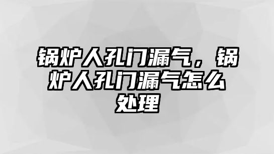 鍋爐人孔門(mén)漏氣，鍋爐人孔門(mén)漏氣怎么處理