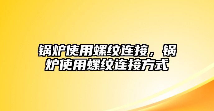 鍋爐使用螺紋連接，鍋爐使用螺紋連接方式