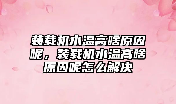 裝載機水溫高啥原因呢，裝載機水溫高啥原因呢怎么解決