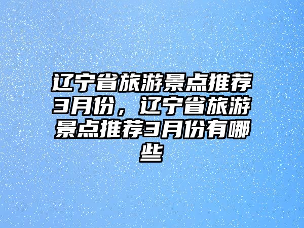 遼寧省旅游景點(diǎn)推薦3月份，遼寧省旅游景點(diǎn)推薦3月份有哪些