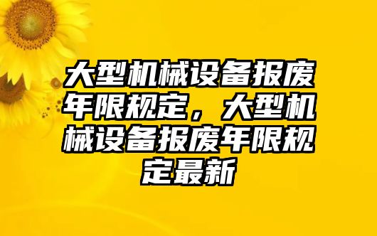 大型機(jī)械設(shè)備報(bào)廢年限規(guī)定，大型機(jī)械設(shè)備報(bào)廢年限規(guī)定最新