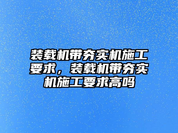 裝載機帶夯實機施工要求，裝載機帶夯實機施工要求高嗎