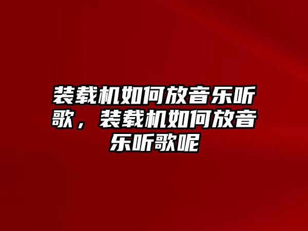 裝載機(jī)如何放音樂聽歌，裝載機(jī)如何放音樂聽歌呢