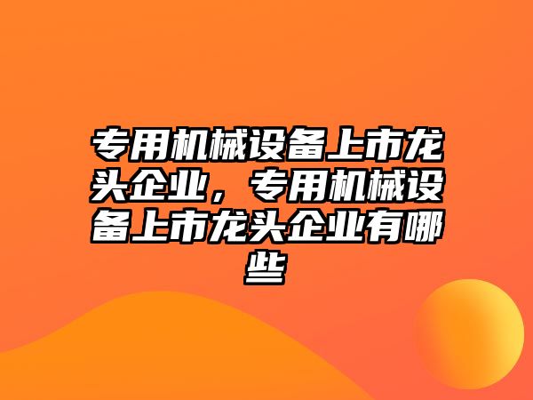 專用機械設備上市龍頭企業(yè)，專用機械設備上市龍頭企業(yè)有哪些