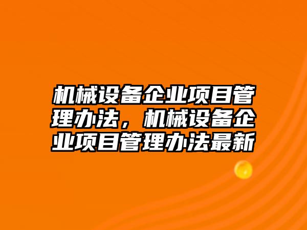 機(jī)械設(shè)備企業(yè)項(xiàng)目管理辦法，機(jī)械設(shè)備企業(yè)項(xiàng)目管理辦法最新