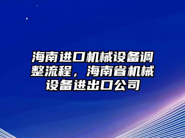 海南進(jìn)口機(jī)械設(shè)備調(diào)整流程，海南省機(jī)械設(shè)備進(jìn)出口公司