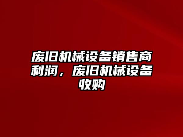 廢舊機(jī)械設(shè)備銷售商利潤，廢舊機(jī)械設(shè)備收購