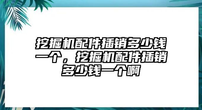 挖掘機(jī)配件插銷(xiāo)多少錢(qián)一個(gè)，挖掘機(jī)配件插銷(xiāo)多少錢(qián)一個(gè)啊