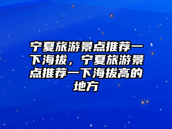 寧夏旅游景點推薦一下海拔，寧夏旅游景點推薦一下海拔高的地方