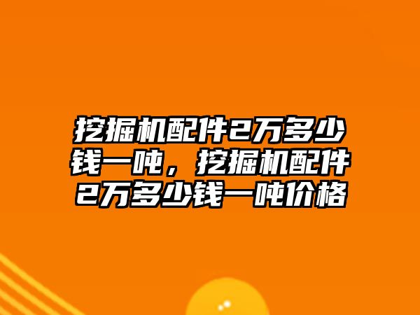 挖掘機(jī)配件2萬多少錢一噸，挖掘機(jī)配件2萬多少錢一噸價格