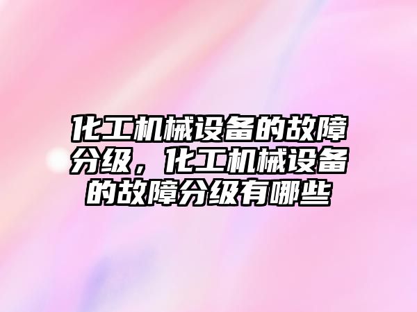 化工機械設(shè)備的故障分級，化工機械設(shè)備的故障分級有哪些