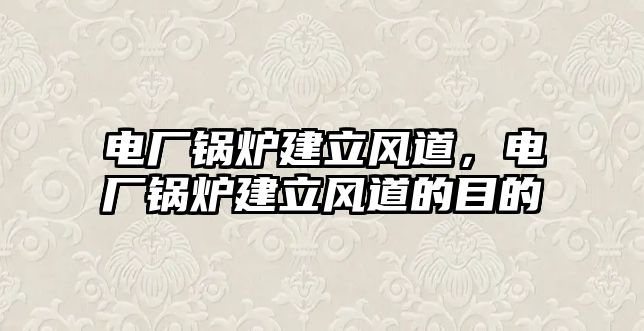 電廠鍋爐建立風(fēng)道，電廠鍋爐建立風(fēng)道的目的