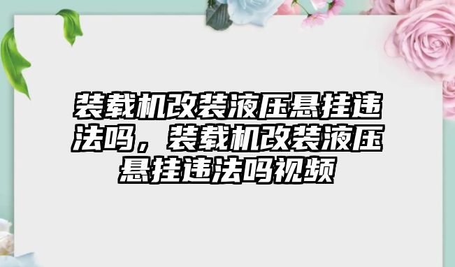 裝載機(jī)改裝液壓懸掛違法嗎，裝載機(jī)改裝液壓懸掛違法嗎視頻