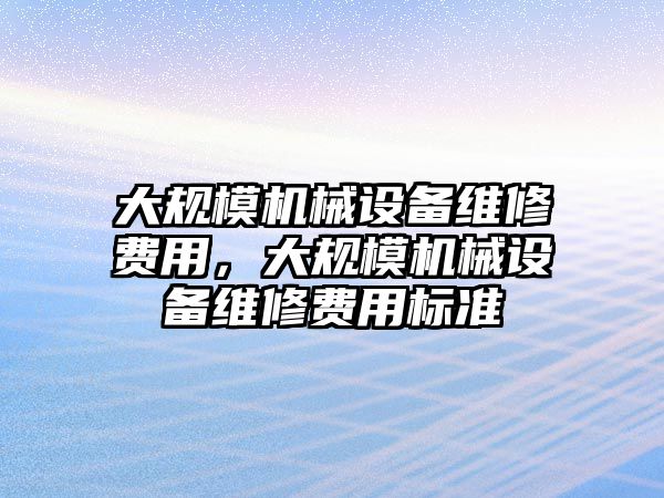 大規(guī)模機械設(shè)備維修費用，大規(guī)模機械設(shè)備維修費用標準