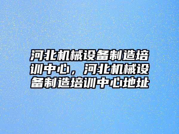 河北機(jī)械設(shè)備制造培訓(xùn)中心，河北機(jī)械設(shè)備制造培訓(xùn)中心地址